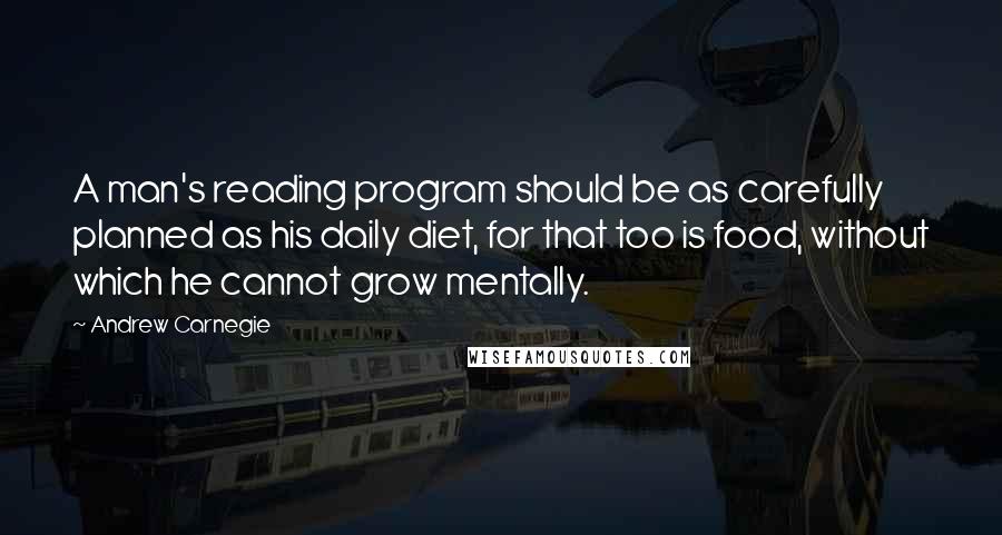 Andrew Carnegie Quotes: A man's reading program should be as carefully planned as his daily diet, for that too is food, without which he cannot grow mentally.