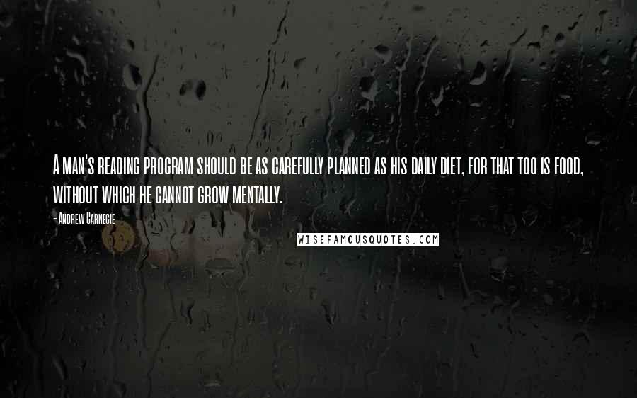 Andrew Carnegie Quotes: A man's reading program should be as carefully planned as his daily diet, for that too is food, without which he cannot grow mentally.