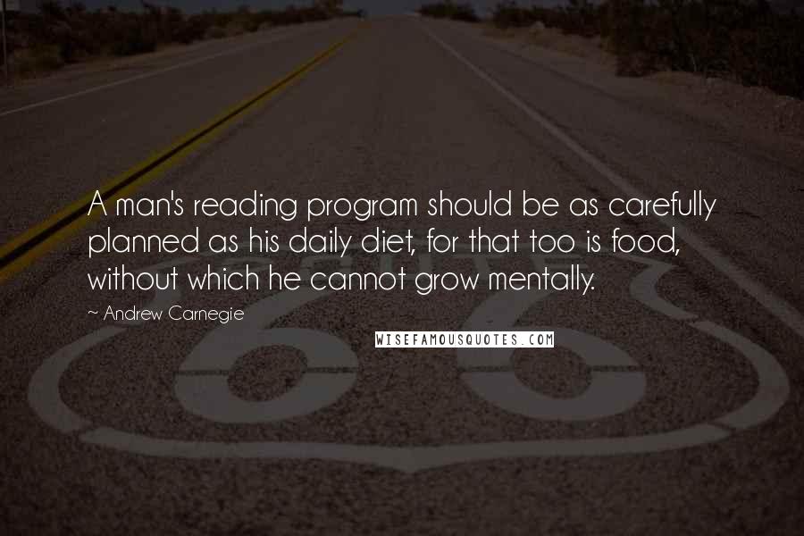 Andrew Carnegie Quotes: A man's reading program should be as carefully planned as his daily diet, for that too is food, without which he cannot grow mentally.