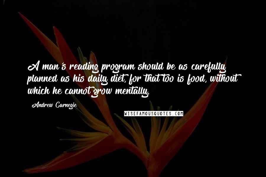 Andrew Carnegie Quotes: A man's reading program should be as carefully planned as his daily diet, for that too is food, without which he cannot grow mentally.