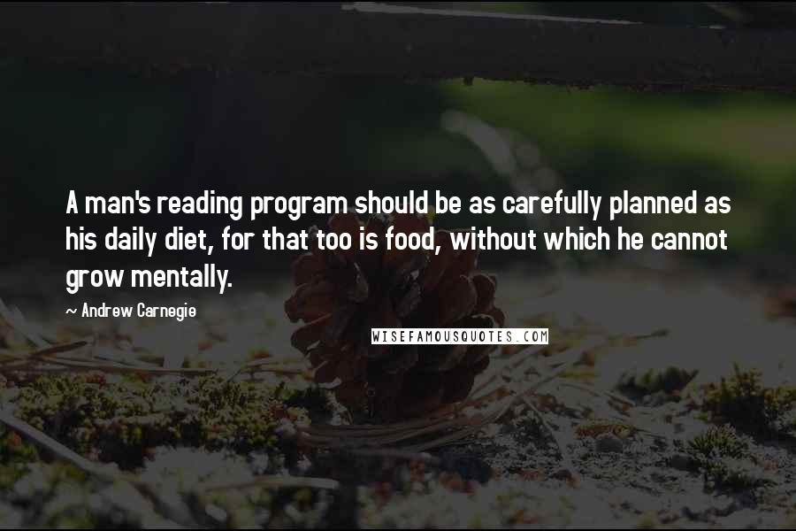 Andrew Carnegie Quotes: A man's reading program should be as carefully planned as his daily diet, for that too is food, without which he cannot grow mentally.