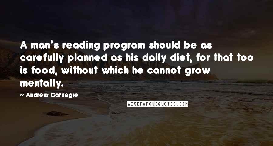 Andrew Carnegie Quotes: A man's reading program should be as carefully planned as his daily diet, for that too is food, without which he cannot grow mentally.