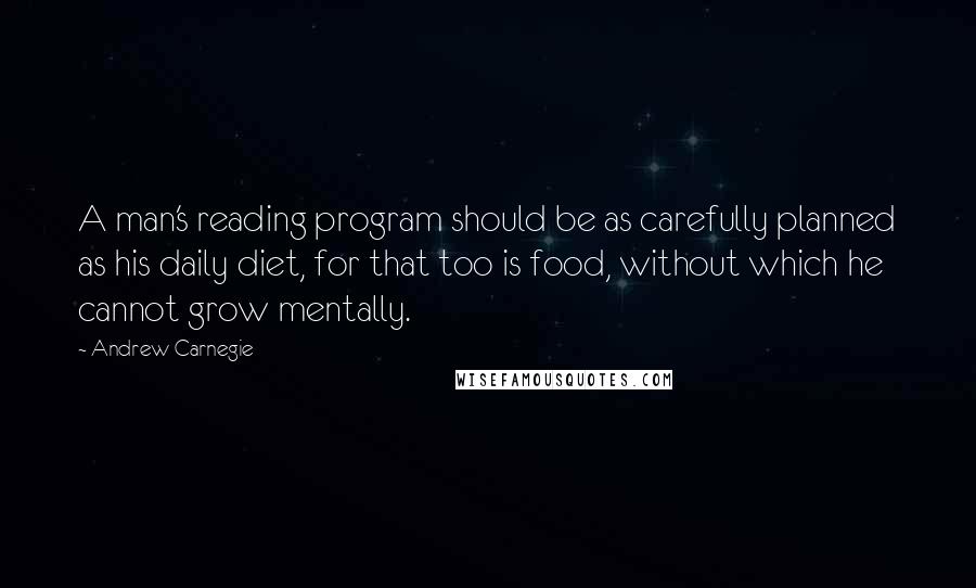 Andrew Carnegie Quotes: A man's reading program should be as carefully planned as his daily diet, for that too is food, without which he cannot grow mentally.