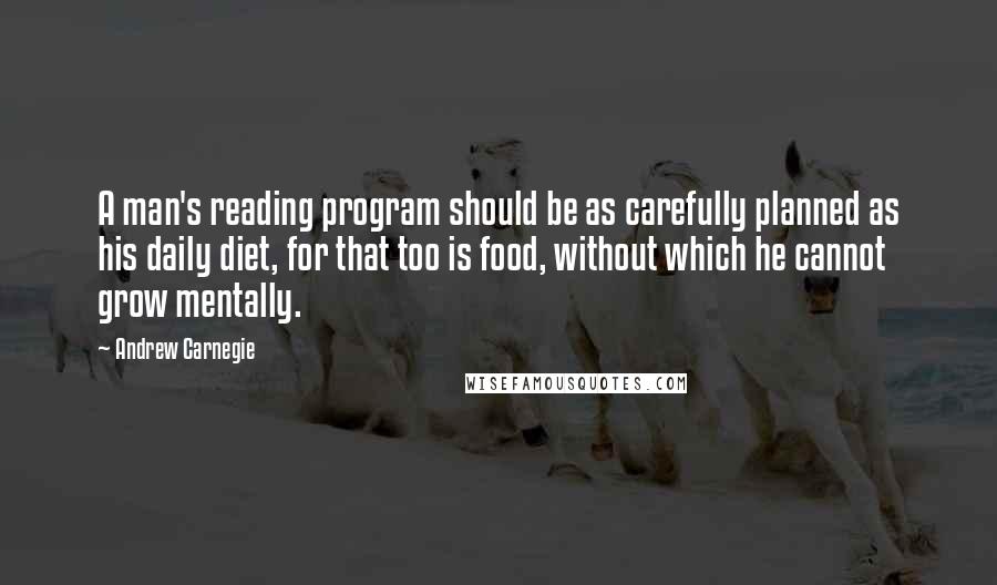 Andrew Carnegie Quotes: A man's reading program should be as carefully planned as his daily diet, for that too is food, without which he cannot grow mentally.