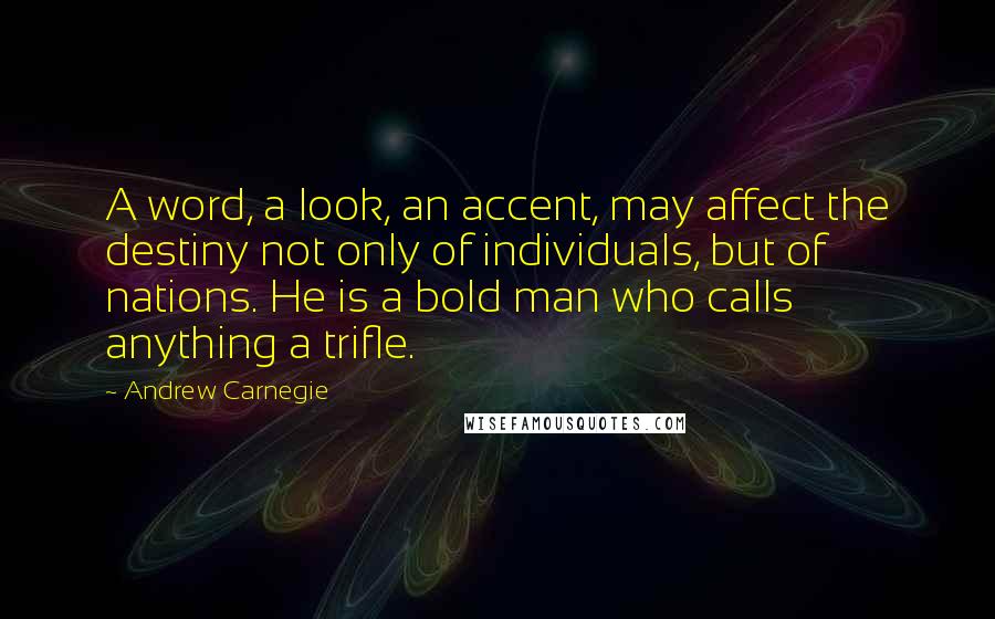 Andrew Carnegie Quotes: A word, a look, an accent, may affect the destiny not only of individuals, but of nations. He is a bold man who calls anything a trifle.