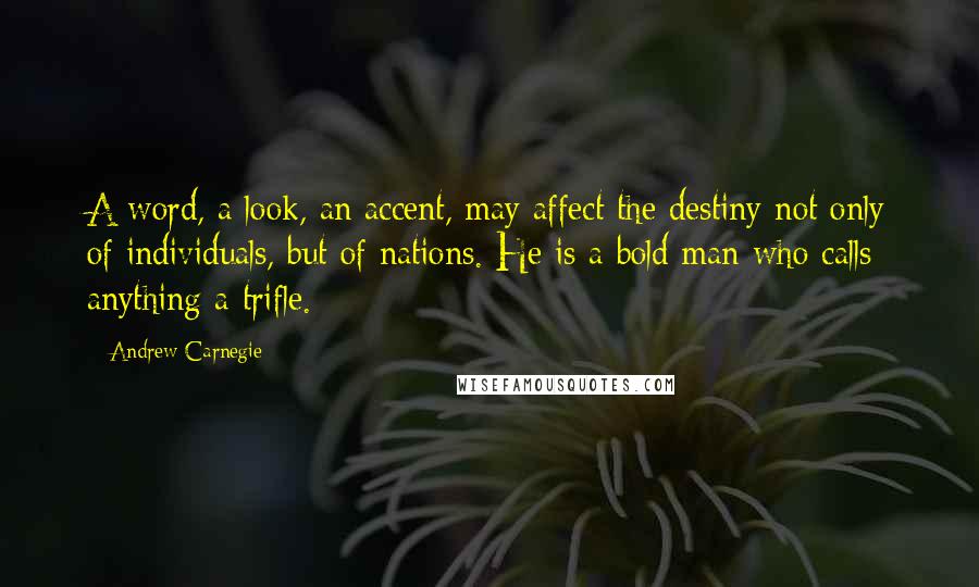 Andrew Carnegie Quotes: A word, a look, an accent, may affect the destiny not only of individuals, but of nations. He is a bold man who calls anything a trifle.