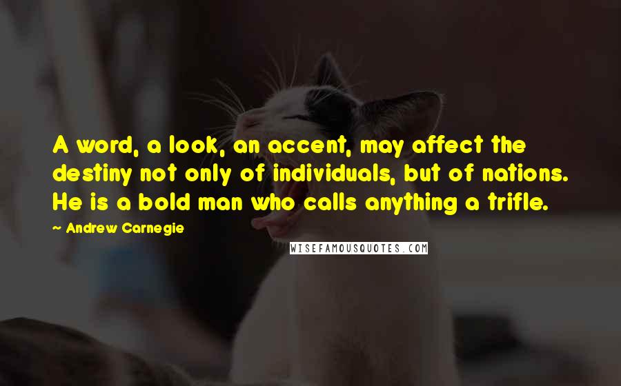 Andrew Carnegie Quotes: A word, a look, an accent, may affect the destiny not only of individuals, but of nations. He is a bold man who calls anything a trifle.