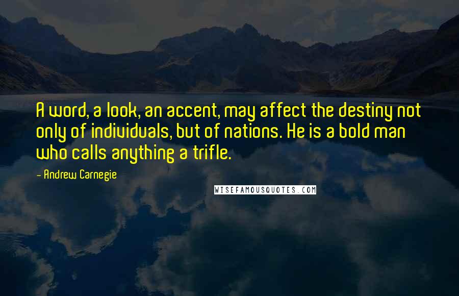 Andrew Carnegie Quotes: A word, a look, an accent, may affect the destiny not only of individuals, but of nations. He is a bold man who calls anything a trifle.