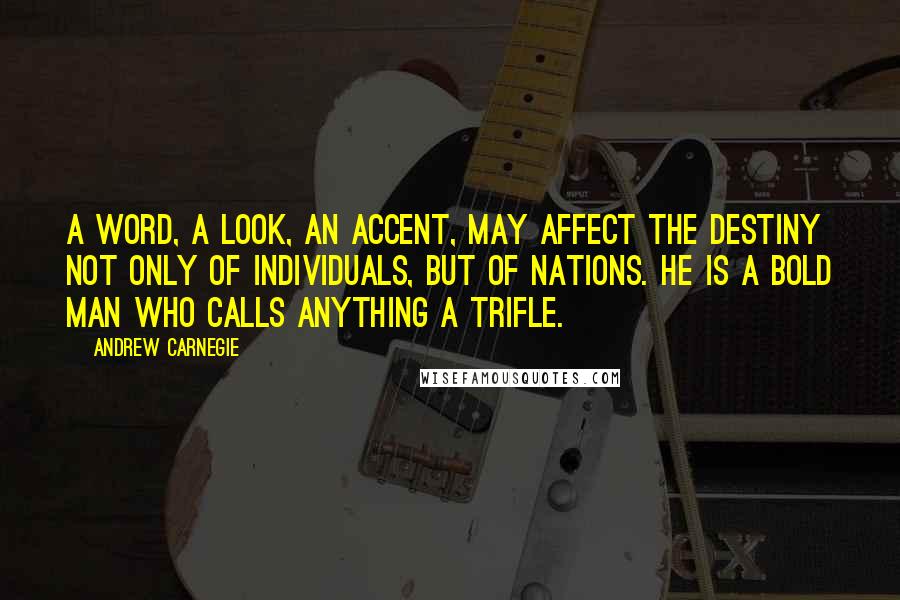 Andrew Carnegie Quotes: A word, a look, an accent, may affect the destiny not only of individuals, but of nations. He is a bold man who calls anything a trifle.