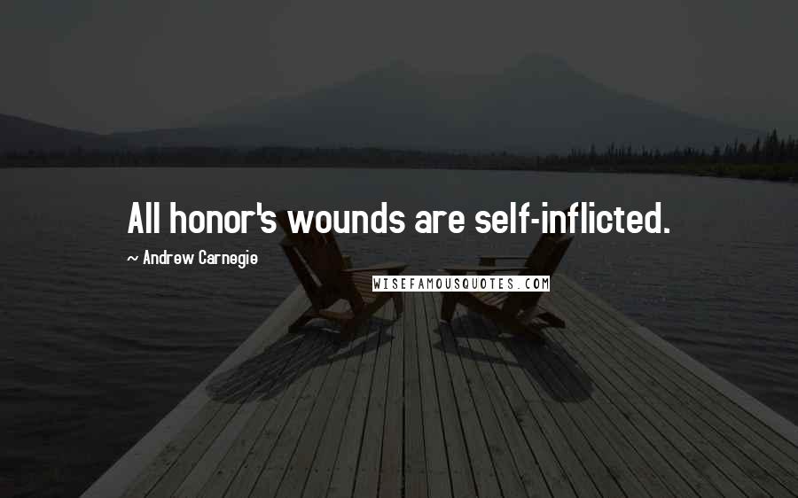 Andrew Carnegie Quotes: All honor's wounds are self-inflicted.