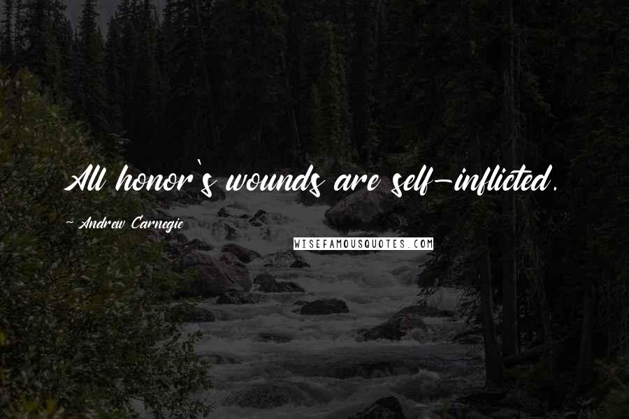 Andrew Carnegie Quotes: All honor's wounds are self-inflicted.