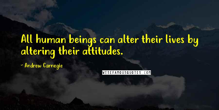 Andrew Carnegie Quotes: All human beings can alter their lives by altering their attitudes.