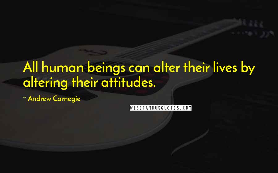 Andrew Carnegie Quotes: All human beings can alter their lives by altering their attitudes.