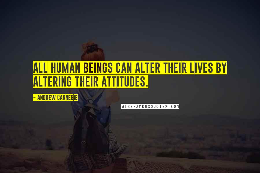 Andrew Carnegie Quotes: All human beings can alter their lives by altering their attitudes.