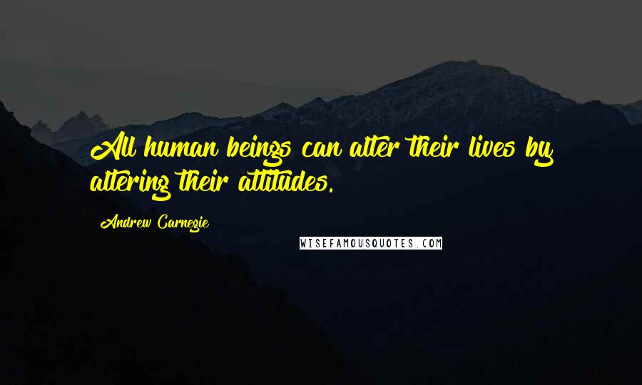 Andrew Carnegie Quotes: All human beings can alter their lives by altering their attitudes.