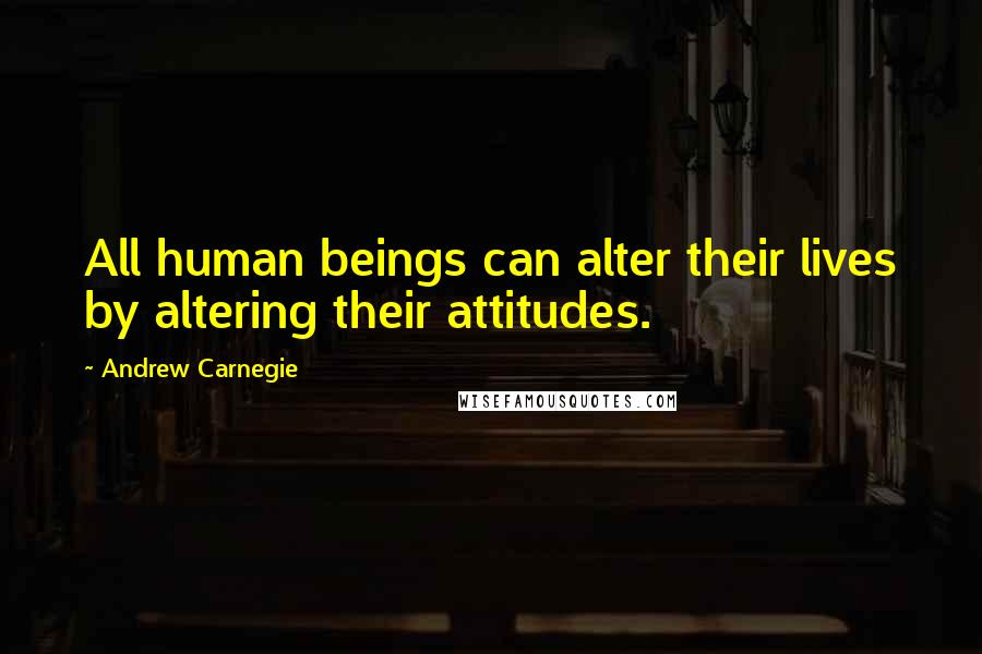 Andrew Carnegie Quotes: All human beings can alter their lives by altering their attitudes.