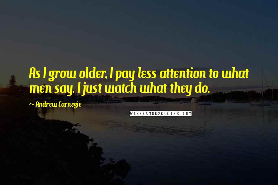 Andrew Carnegie Quotes: As I grow older, I pay less attention to what men say. I just watch what they do.