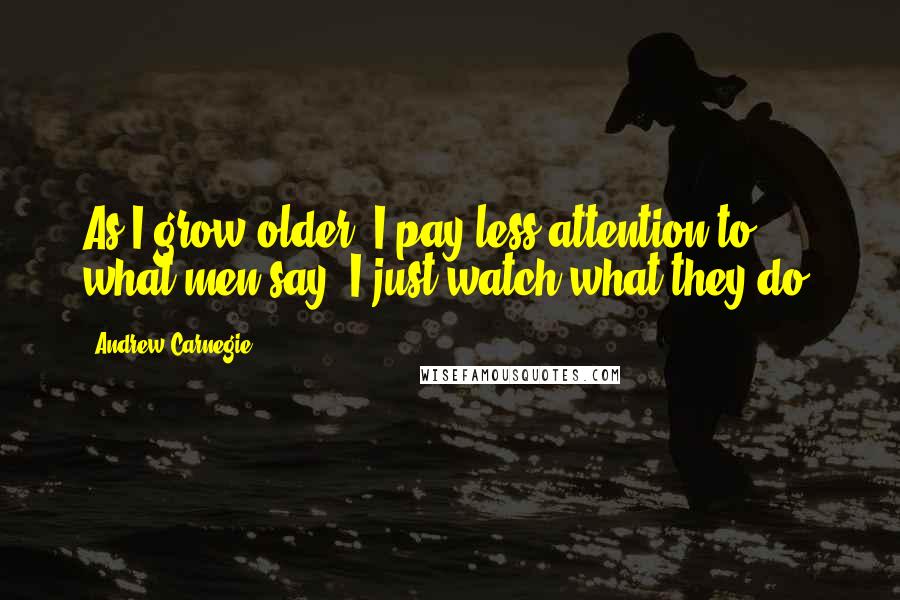 Andrew Carnegie Quotes: As I grow older, I pay less attention to what men say. I just watch what they do.