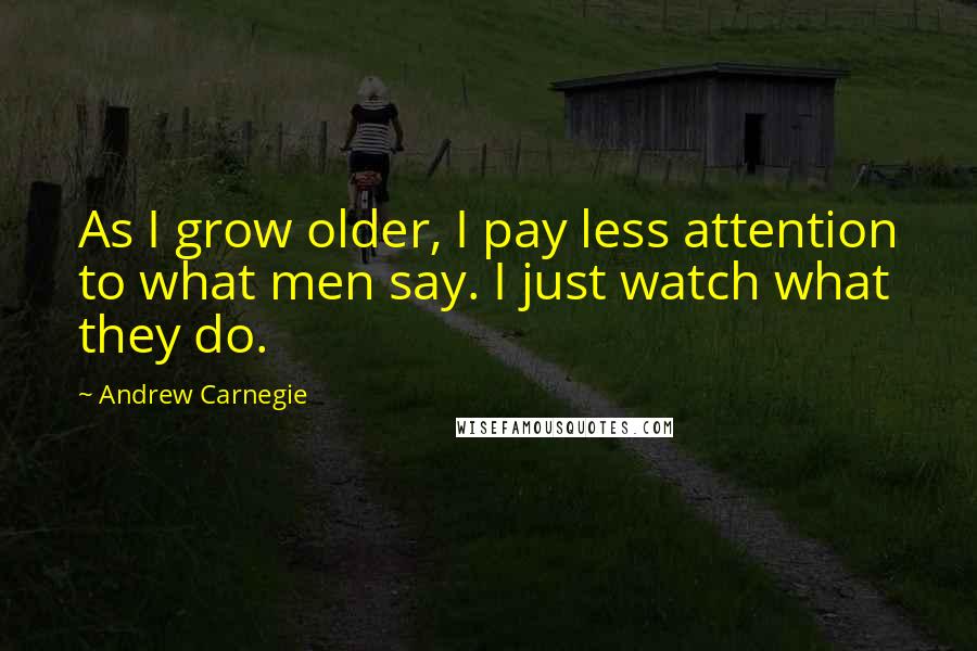 Andrew Carnegie Quotes: As I grow older, I pay less attention to what men say. I just watch what they do.