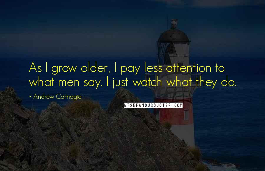 Andrew Carnegie Quotes: As I grow older, I pay less attention to what men say. I just watch what they do.