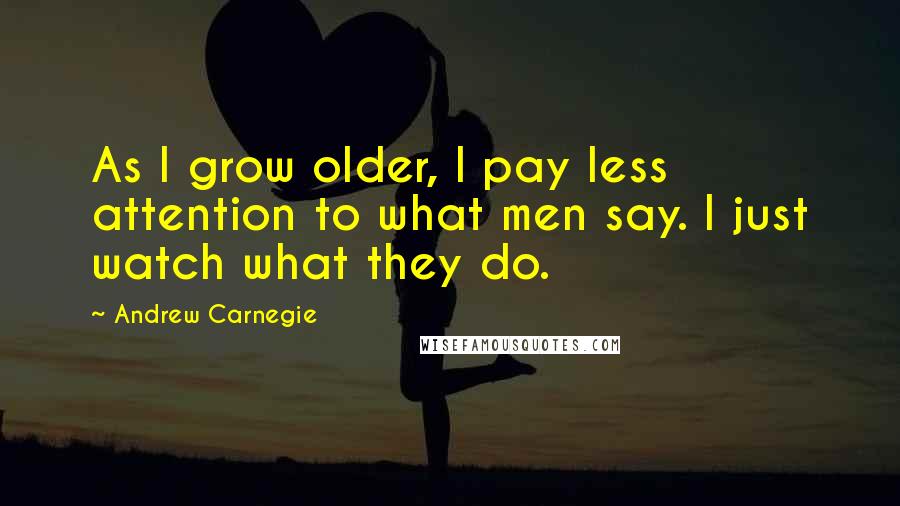 Andrew Carnegie Quotes: As I grow older, I pay less attention to what men say. I just watch what they do.