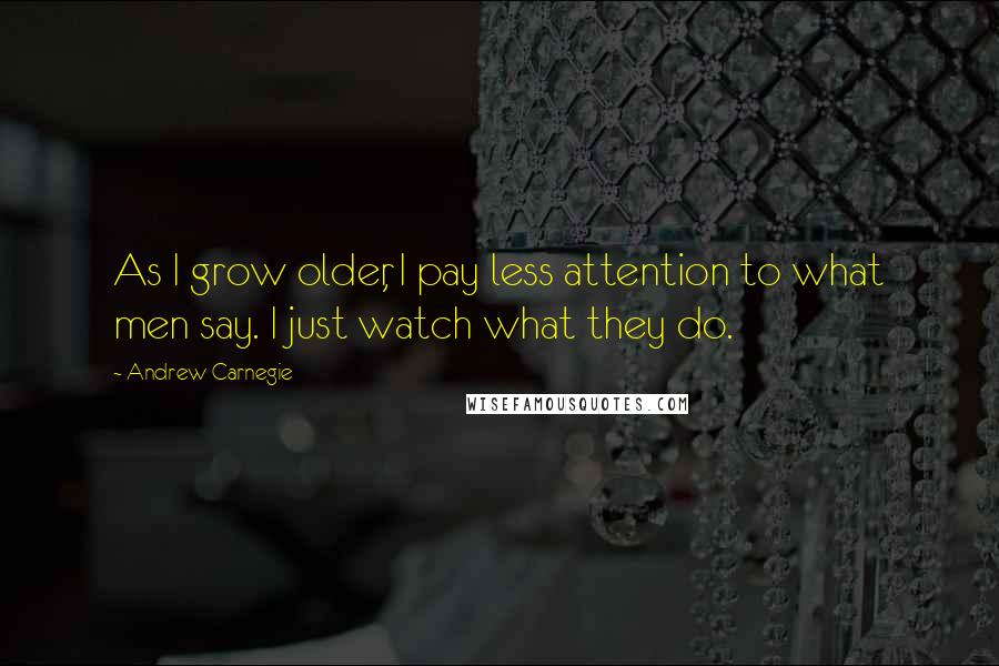 Andrew Carnegie Quotes: As I grow older, I pay less attention to what men say. I just watch what they do.