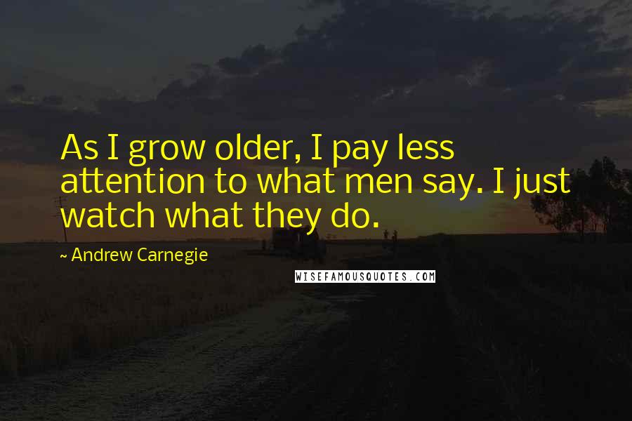 Andrew Carnegie Quotes: As I grow older, I pay less attention to what men say. I just watch what they do.