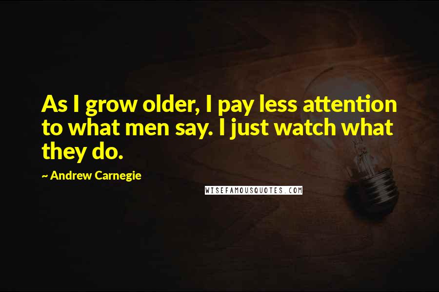 Andrew Carnegie Quotes: As I grow older, I pay less attention to what men say. I just watch what they do.