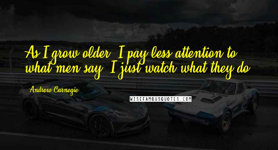 Andrew Carnegie Quotes: As I grow older, I pay less attention to what men say. I just watch what they do.