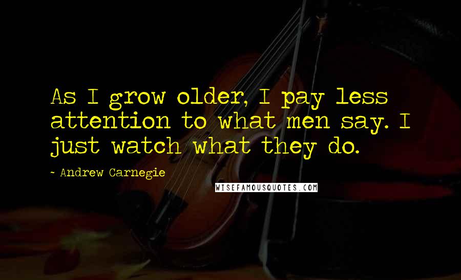 Andrew Carnegie Quotes: As I grow older, I pay less attention to what men say. I just watch what they do.