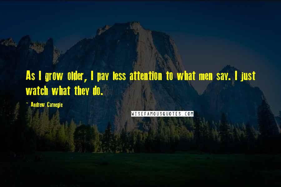 Andrew Carnegie Quotes: As I grow older, I pay less attention to what men say. I just watch what they do.