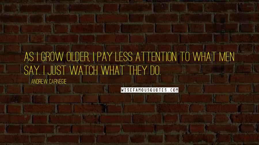 Andrew Carnegie Quotes: As I grow older, I pay less attention to what men say. I just watch what they do.