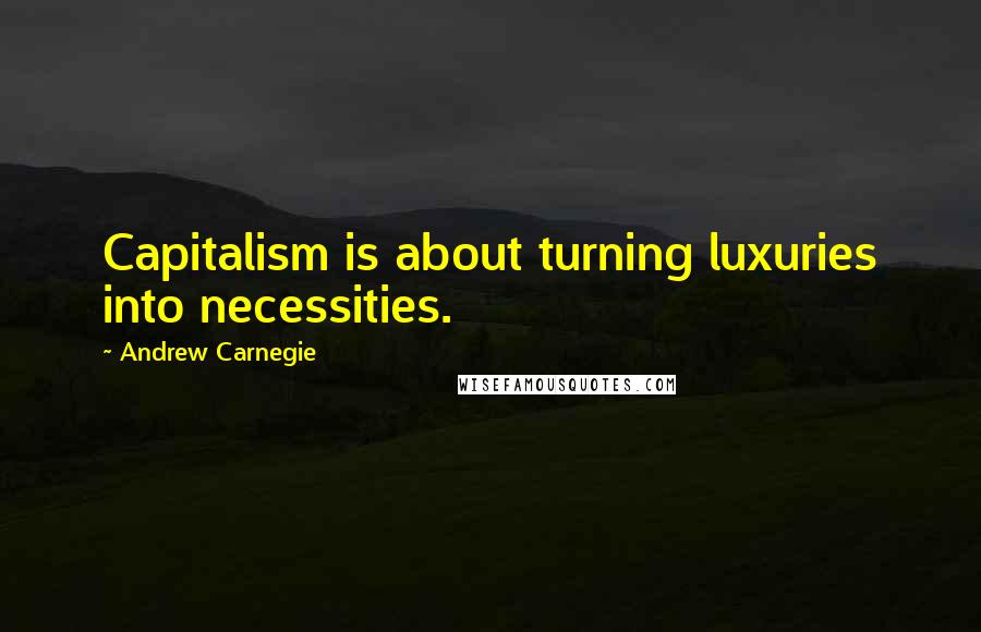 Andrew Carnegie Quotes: Capitalism is about turning luxuries into necessities.