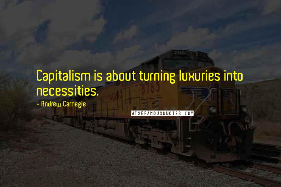 Andrew Carnegie Quotes: Capitalism is about turning luxuries into necessities.