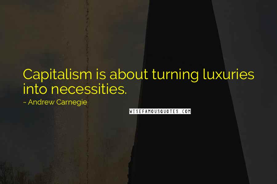 Andrew Carnegie Quotes: Capitalism is about turning luxuries into necessities.