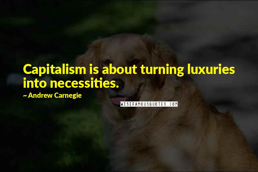 Andrew Carnegie Quotes: Capitalism is about turning luxuries into necessities.