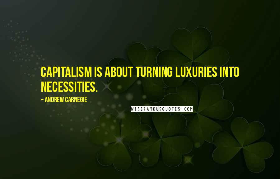 Andrew Carnegie Quotes: Capitalism is about turning luxuries into necessities.