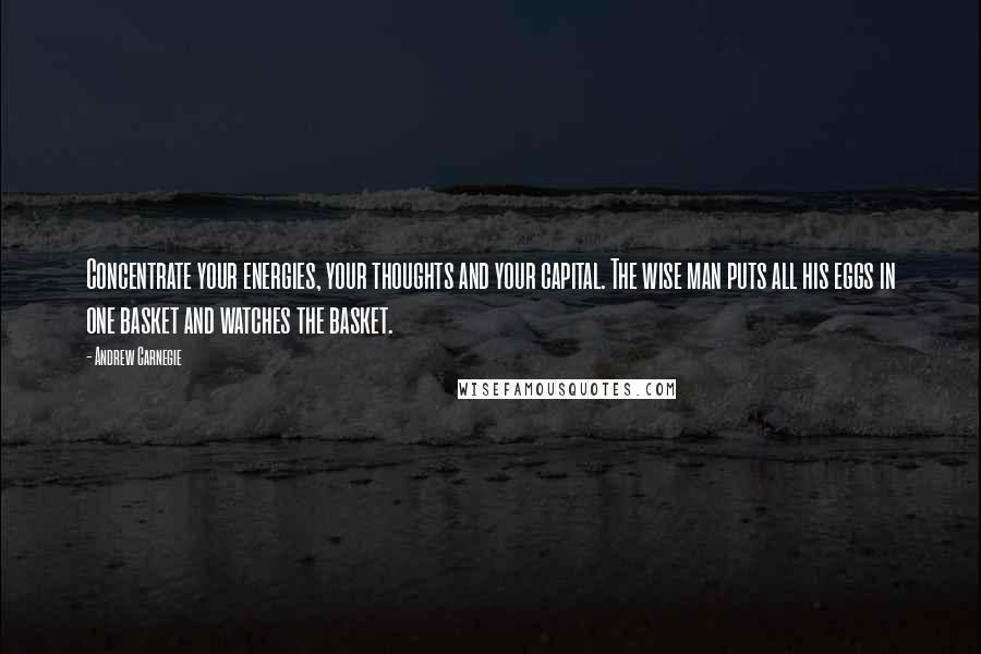 Andrew Carnegie Quotes: Concentrate your energies, your thoughts and your capital. The wise man puts all his eggs in one basket and watches the basket.