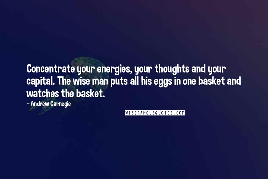 Andrew Carnegie Quotes: Concentrate your energies, your thoughts and your capital. The wise man puts all his eggs in one basket and watches the basket.