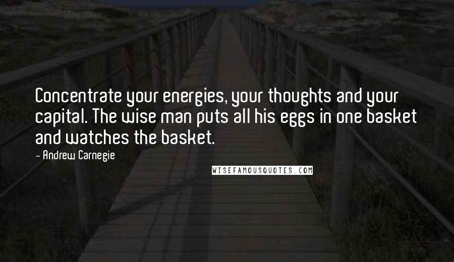 Andrew Carnegie Quotes: Concentrate your energies, your thoughts and your capital. The wise man puts all his eggs in one basket and watches the basket.