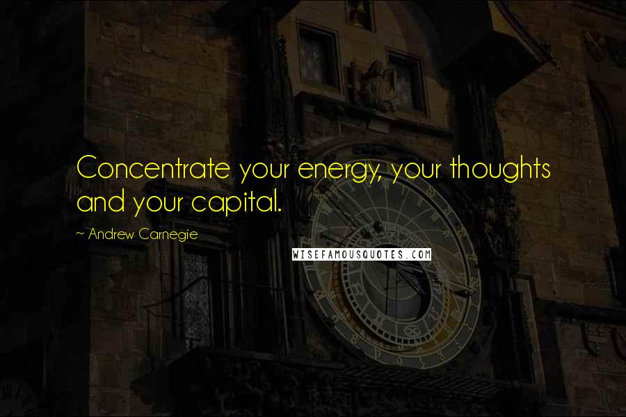 Andrew Carnegie Quotes: Concentrate your energy, your thoughts and your capital.