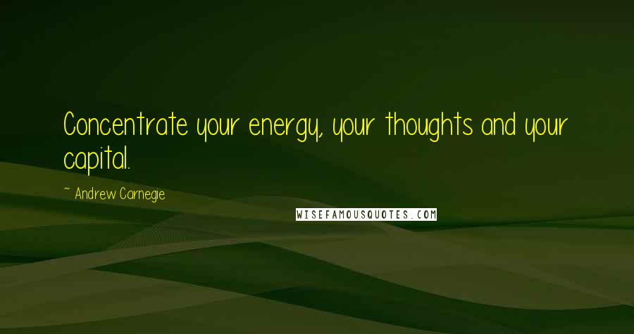 Andrew Carnegie Quotes: Concentrate your energy, your thoughts and your capital.