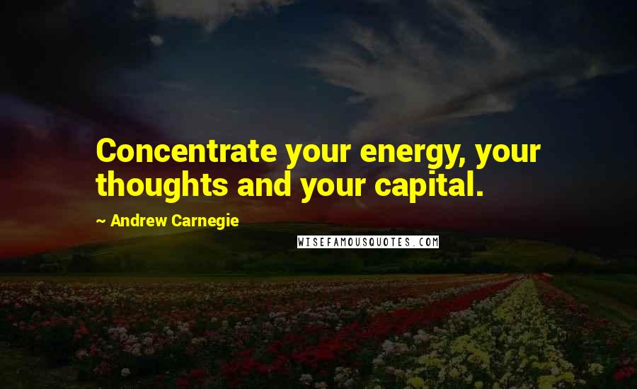 Andrew Carnegie Quotes: Concentrate your energy, your thoughts and your capital.