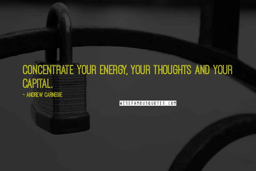 Andrew Carnegie Quotes: Concentrate your energy, your thoughts and your capital.