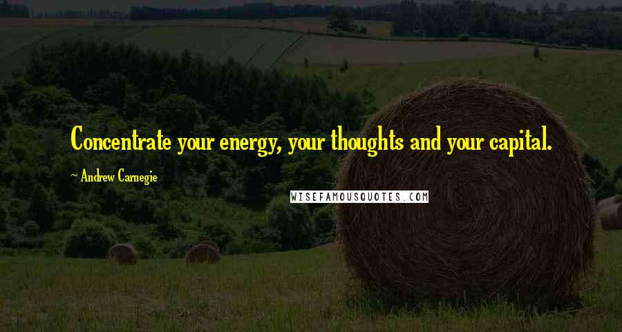 Andrew Carnegie Quotes: Concentrate your energy, your thoughts and your capital.