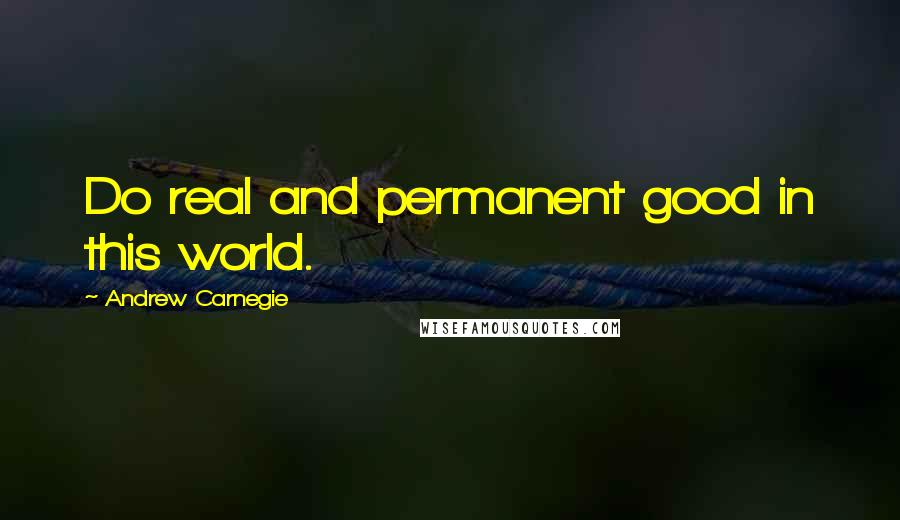 Andrew Carnegie Quotes: Do real and permanent good in this world.