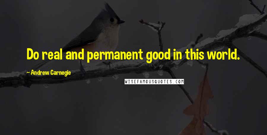 Andrew Carnegie Quotes: Do real and permanent good in this world.