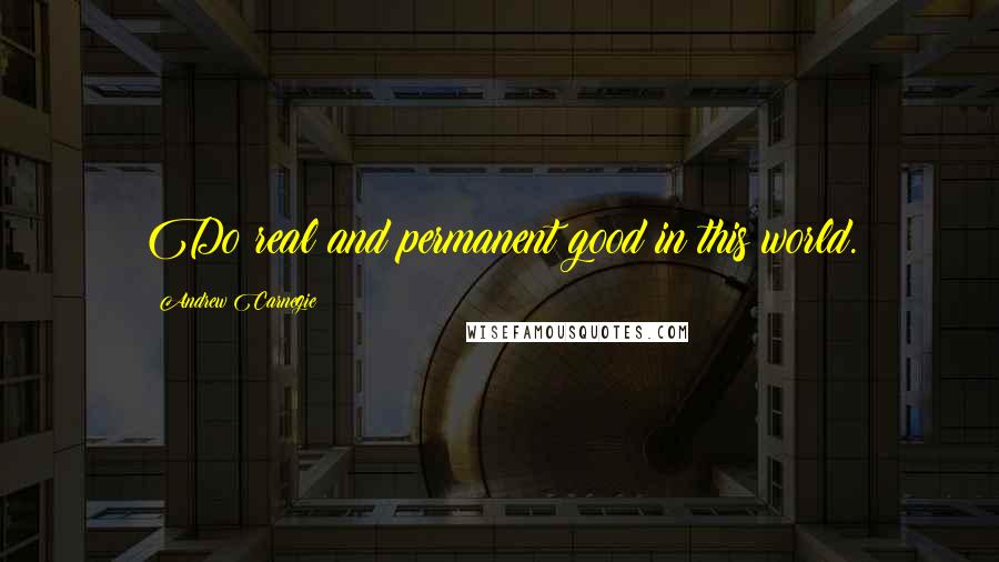 Andrew Carnegie Quotes: Do real and permanent good in this world.