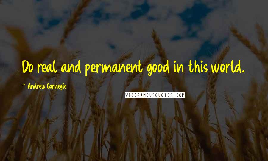 Andrew Carnegie Quotes: Do real and permanent good in this world.