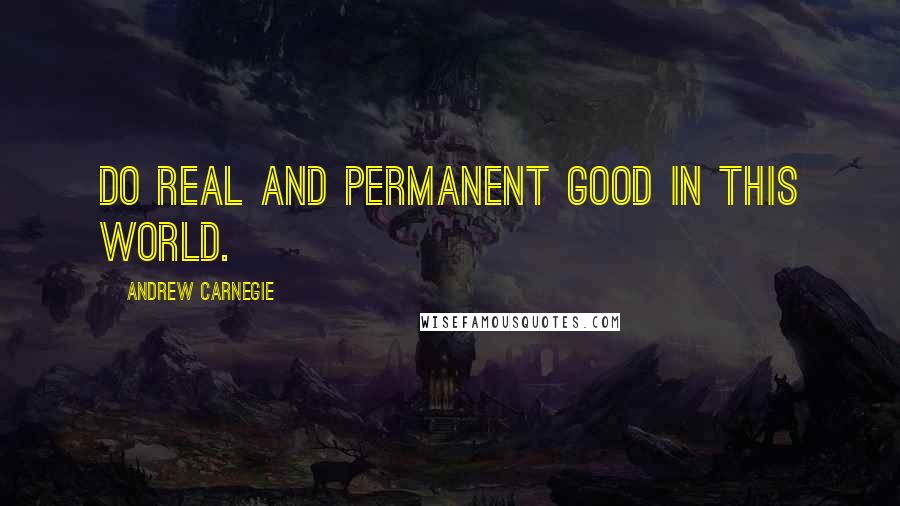 Andrew Carnegie Quotes: Do real and permanent good in this world.